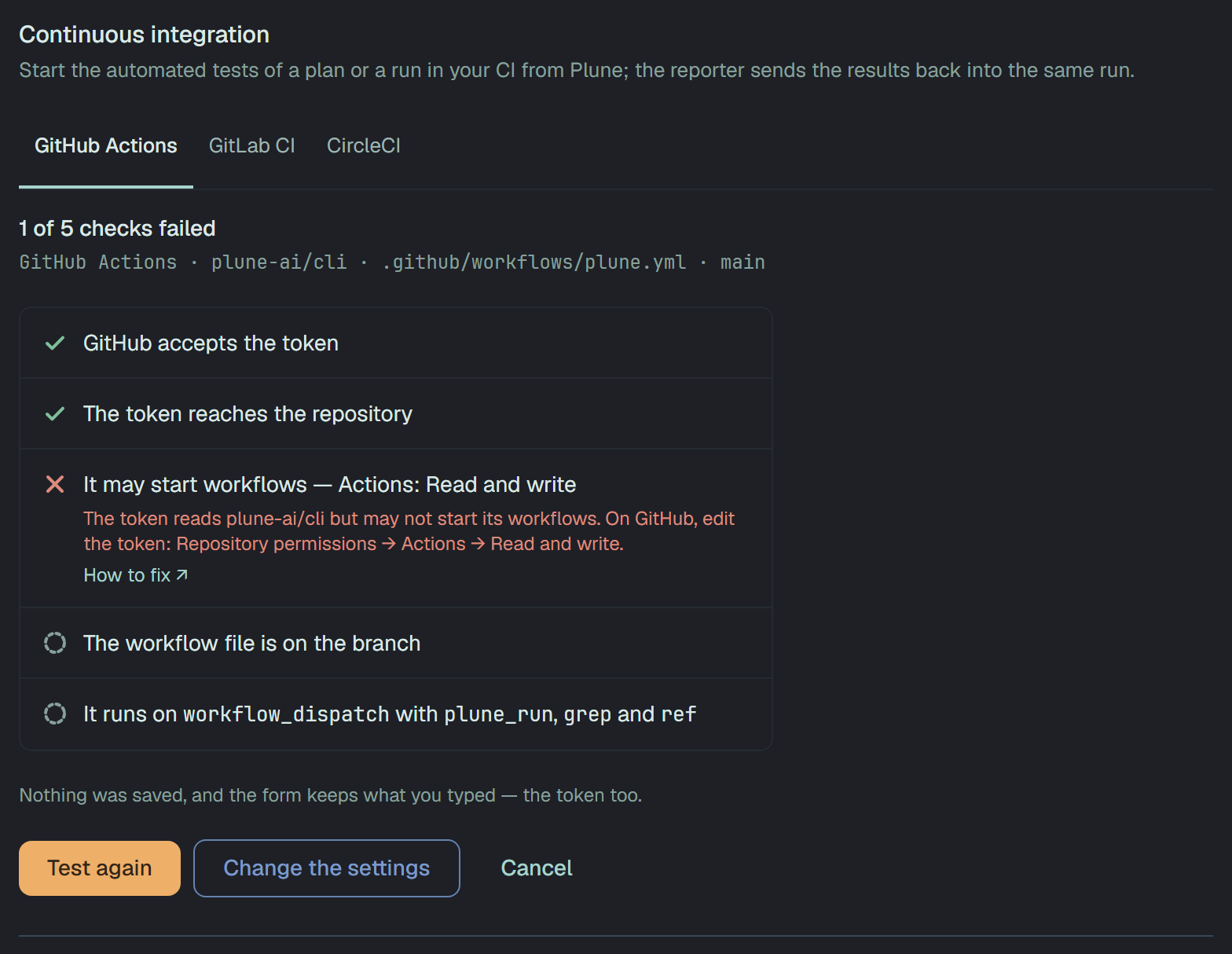 1 of 5 checks failed, for GitHub Actions · plune-ai/cli · .github/workflows/plune.yml · main: GitHub accepts the token and The token reaches the repository passed; It may start workflows — Actions: Read and write failed — The token reads plune-ai/cli but may not start its workflows. On GitHub, edit the token: Repository permissions → Actions → Read and write. — with How to fix; the last two checks wait. Nothing was saved, and the form keeps what you typed — the token too. Test again, Change the settings, Cancel.