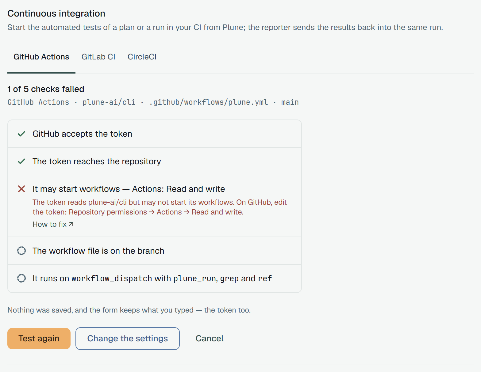1 of 5 checks failed, for GitHub Actions · plune-ai/cli · .github/workflows/plune.yml · main: GitHub accepts the token and The token reaches the repository passed; It may start workflows — Actions: Read and write failed — The token reads plune-ai/cli but may not start its workflows. On GitHub, edit the token: Repository permissions → Actions → Read and write. — with How to fix; the last two checks wait. Nothing was saved, and the form keeps what you typed — the token too. Test again, Change the settings, Cancel.