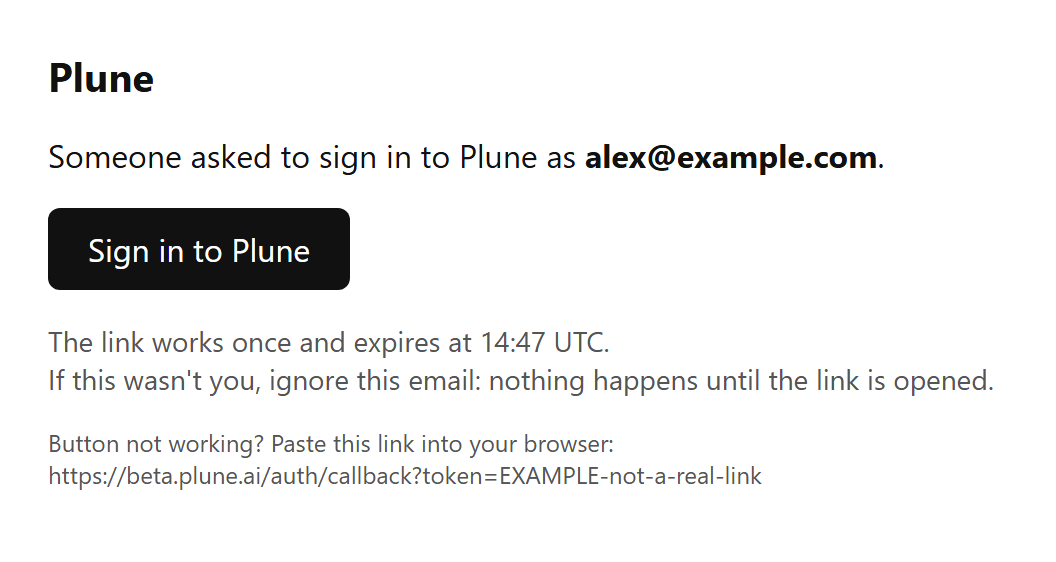 The sign-in email: Plune; Someone asked to sign in to Plune as alex@example.com; a dark Sign in to Plune button; The link works once and expires at 14:47 UTC. If this wasn't you, ignore this email: nothing happens until the link is opened.; then Button not working? Paste this link into your browser:, with the link.